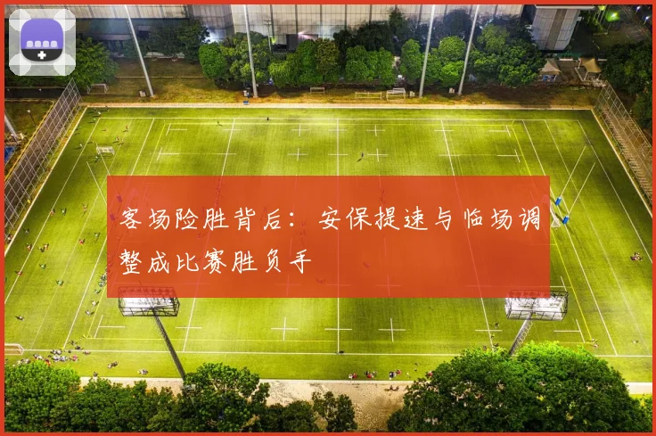客场险胜背后：安保提速与临场调整成比赛胜负手 - 竞彩网推荐