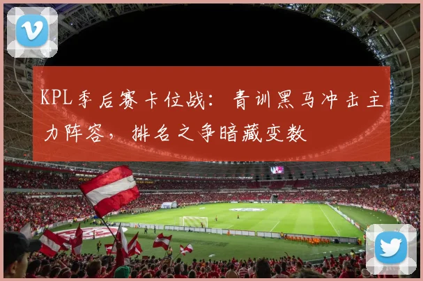 KPL季后赛卡位战：青训黑马冲击主力阵容，排名之争暗藏变数 - 竞彩网推荐