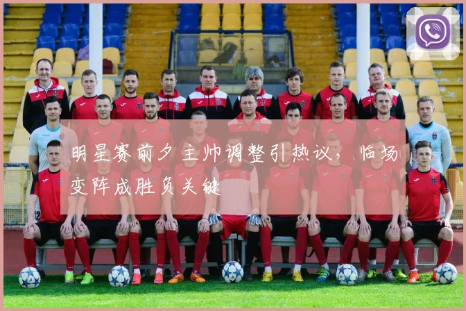 明星赛前夕主帅调整引热议，临场变阵成胜负关键 - 竞彩网推荐