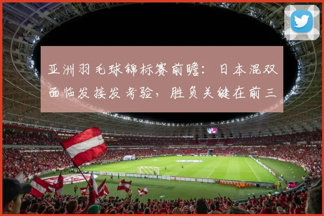 亚洲羽毛球锦标赛前瞻：日本混双面临发接发考验，胜负关键在前三拍 - 竞彩网图集