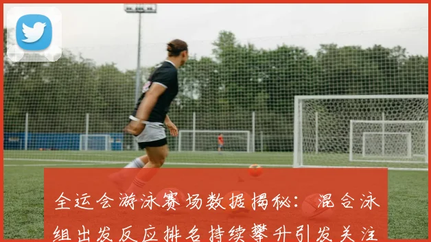 全运会游泳赛场数据揭秘：混合泳组出发反应排名持续攀升引发关注 - 竞彩网推荐