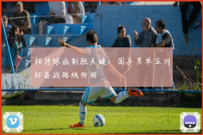 相持球成制胜关键，国乒男单亚洲杯备战路线渐明 - 竞彩网推荐