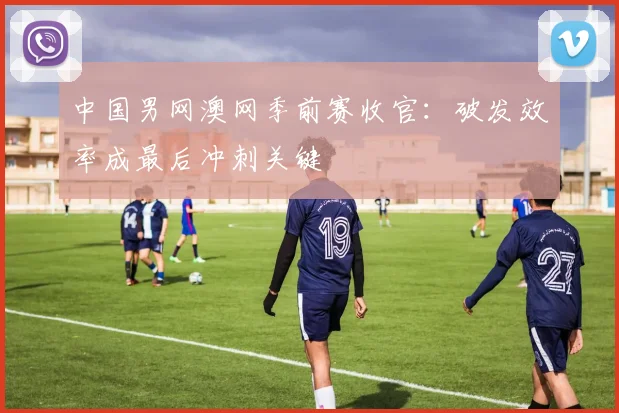 中国男网澳网季前赛收官：破发效率成最后冲刺关键 - 竞彩网精选