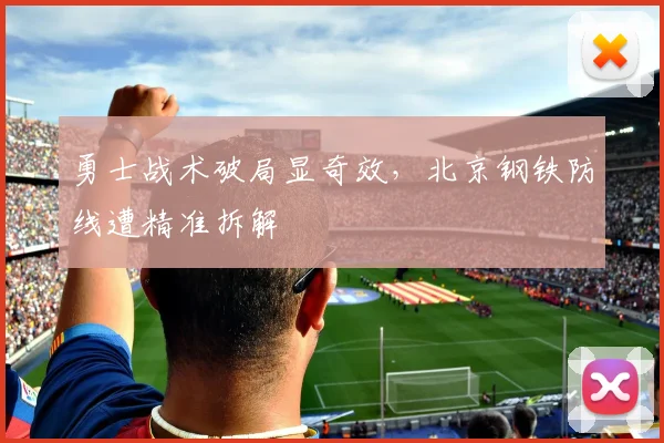 勇士战术破局显奇效，北京钢铁防线遭精准拆解 - 竞彩网资讯