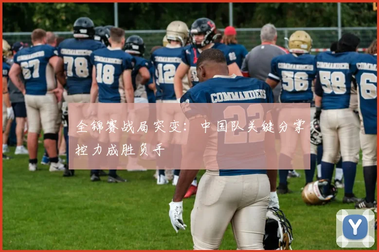 全锦赛战局突变：中国队关键分掌控力成胜负手 - 竞彩网图集