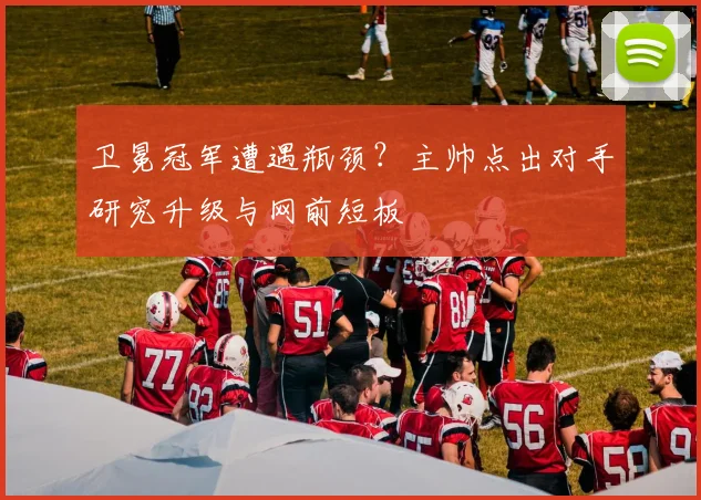 卫冕冠军遭遇瓶颈？主帅点出对手研究升级与网前短板 - 竞彩网资讯