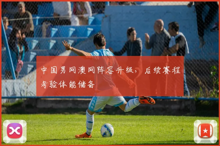 中国男网澳网阵容升级，后续赛程考验体能储备 - 竞彩网推荐