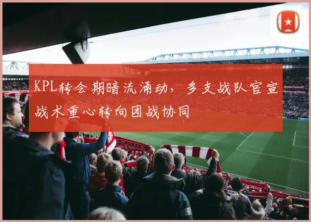 KPL转会期暗流涌动，多支战队官宣战术重心转向团战协同 - 竞彩网推荐