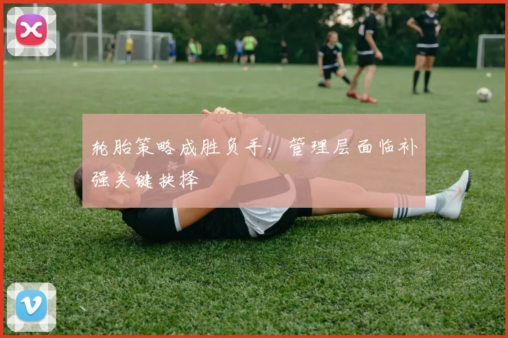 轮胎策略成胜负手，管理层面临补强关键抉择 - 竞彩网推荐