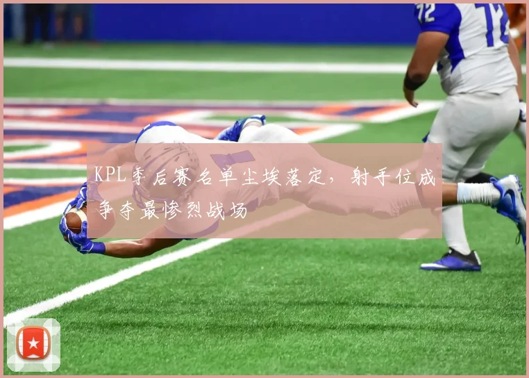 KPL季后赛名单尘埃落定，射手位成争夺最惨烈战场 - 竞彩网推荐