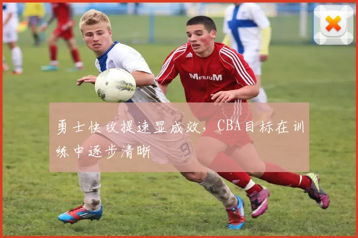 勇士快攻提速显成效，CBA目标在训练中逐步清晰 - 竞彩网资讯