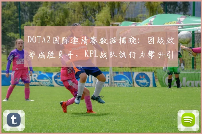 DOTA2国际邀请赛数据揭晓：团战效率成胜负手，KPL战队执行力攀升引关注 - 竞彩网推荐