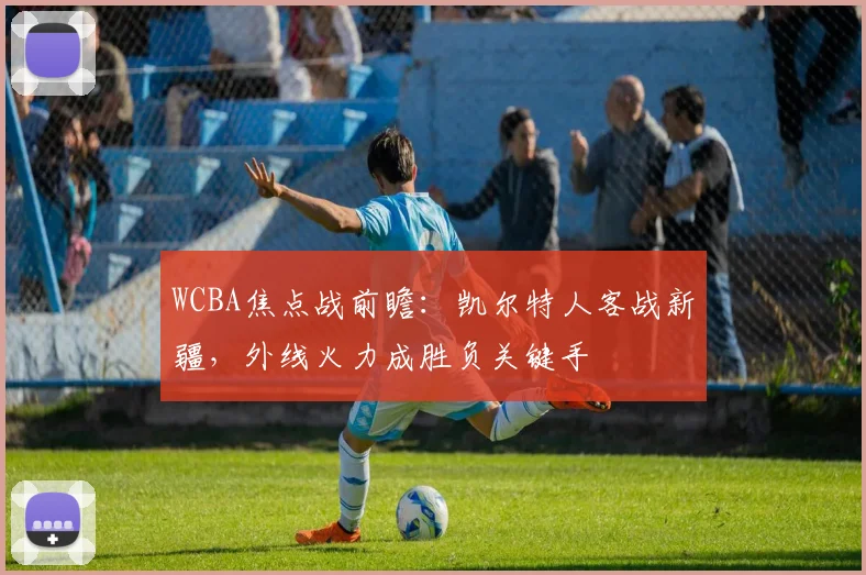WCBA焦点战前瞻：凯尔特人客战新疆，外线火力成胜负关键手 - 竞彩网推荐