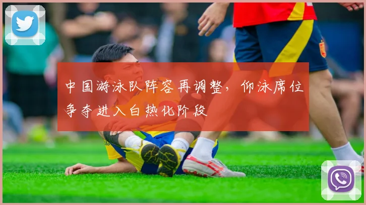 中国游泳队阵容再调整，仰泳席位争夺进入白热化阶段 - 竞彩网推荐