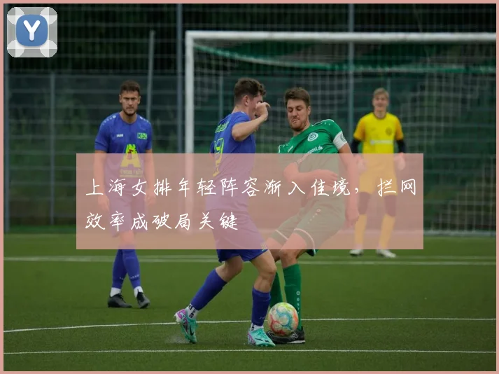 上海女排年轻阵容渐入佳境，拦网效率成破局关键 - 竞彩网推荐