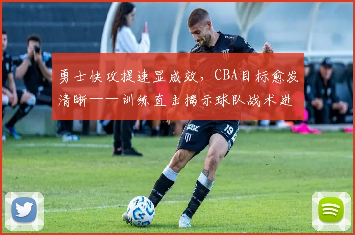 勇士快攻提速显成效，CBA目标愈发清晰——训练直击揭示球队战术进化 - 竞彩网推荐