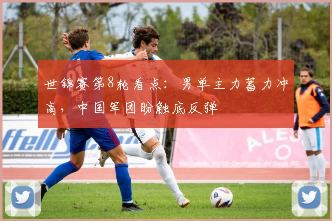 世锦赛第8轮看点：男单主力蓄力冲高，中国军团盼触底反弹 - 竞彩网推荐
