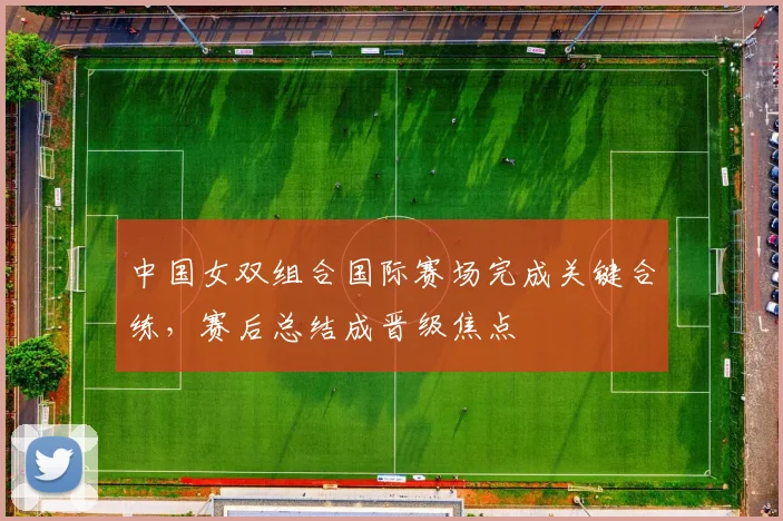 中国女双组合国际赛场完成关键合练，赛后总结成晋级焦点 - 竞彩网推荐