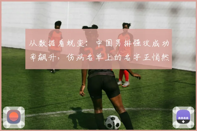 从数据看蜕变：中国男排强攻成功率飙升，伤病名单上的名字正悄然回归 - 竞彩网推荐