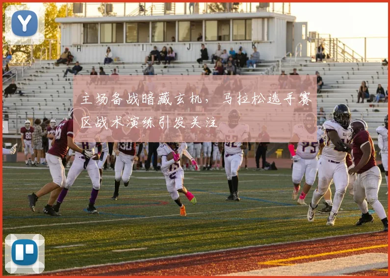 主场备战暗藏玄机，马拉松选手赛区战术演练引发关注 - 竞彩网推荐