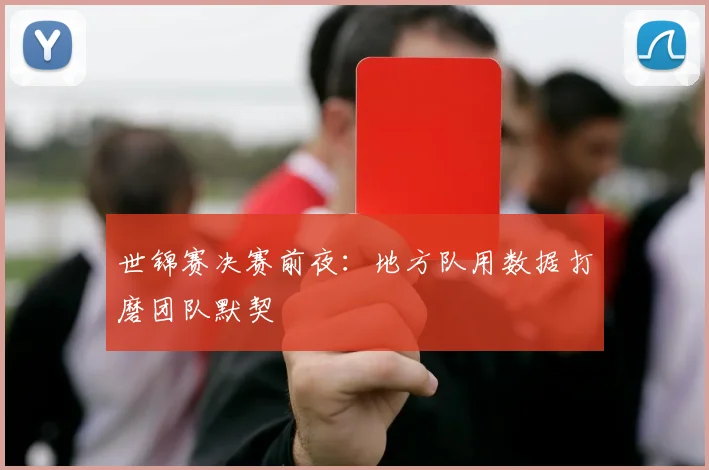 世锦赛决赛前夜：地方队用数据打磨团队默契 - 竞彩网推荐
