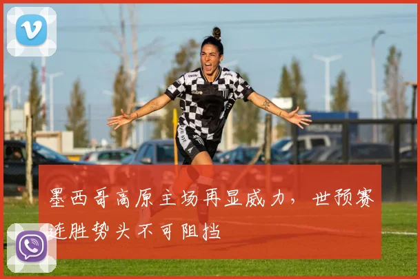 墨西哥高原主场再显威力，世预赛连胜势头不可阻挡 - 竞彩网推荐