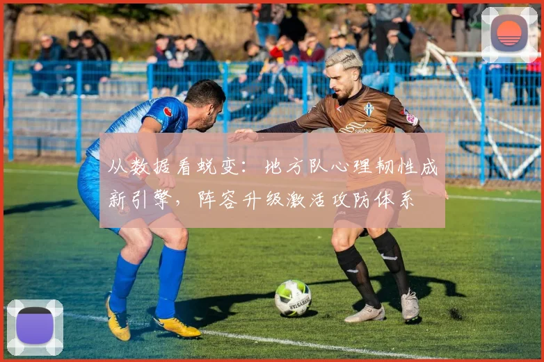 从数据看蜕变：地方队心理韧性成新引擎，阵容升级激活攻防体系 - 竞彩网推荐