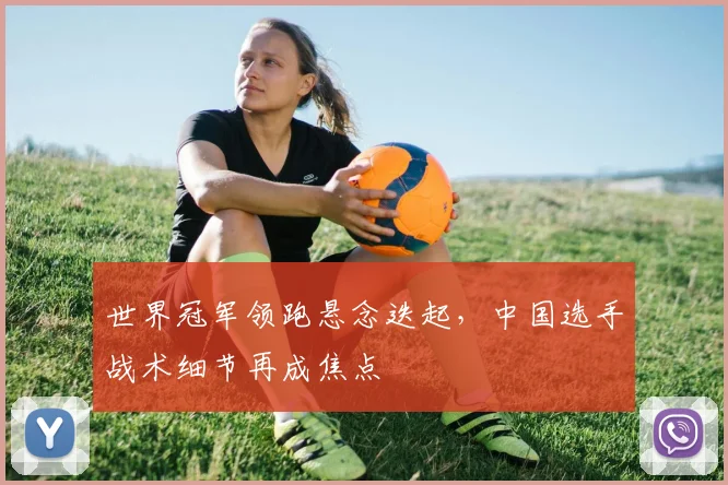 世界冠军领跑悬念迭起，中国选手战术细节再成焦点 - 竞彩网推荐