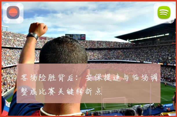 客场险胜背后：安保提速与临场调整成比赛关键转折点 - 竞彩网推荐