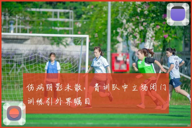 伤病阴影未散，青训队中立场闭门训练引外界瞩目 - 竞彩网推荐