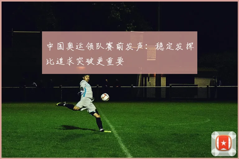 中国奥运领队赛前发声：稳定发挥比追求突破更重要 - 竞彩网推荐