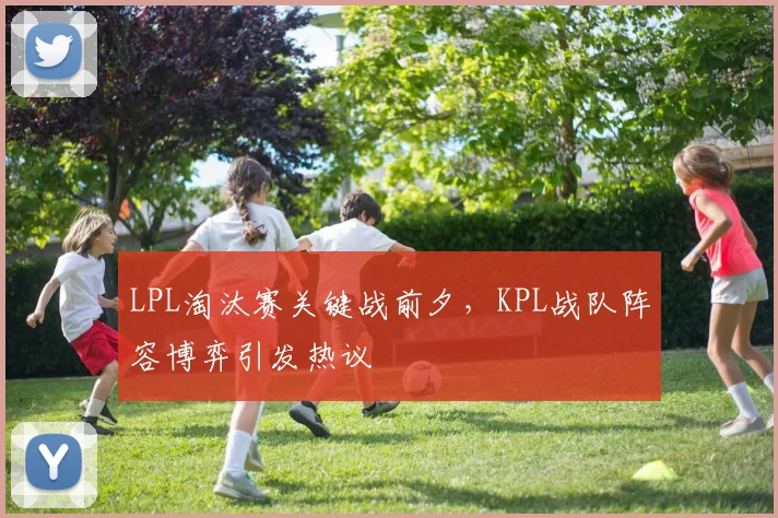 LPL淘汰赛关键战前夕，KPL战队阵容博弈引发热议 - 竞彩网推荐