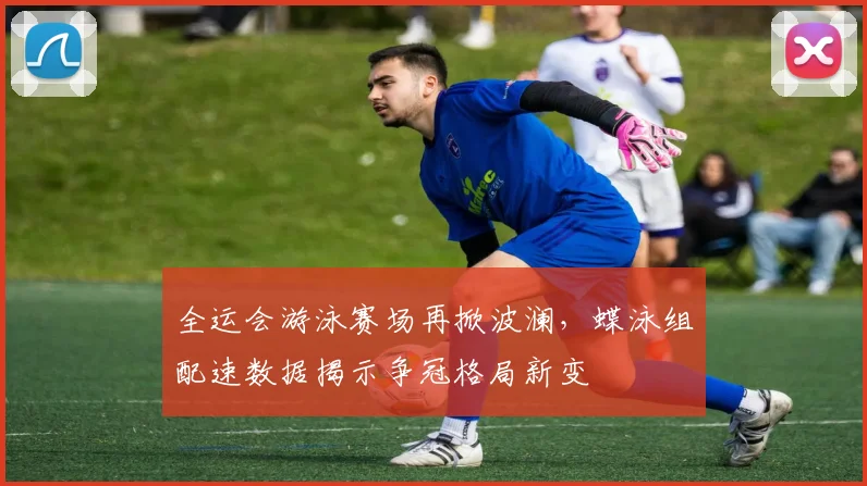 全运会游泳赛场再掀波澜，蝶泳组配速数据揭示争冠格局新变 - 竞彩网推荐