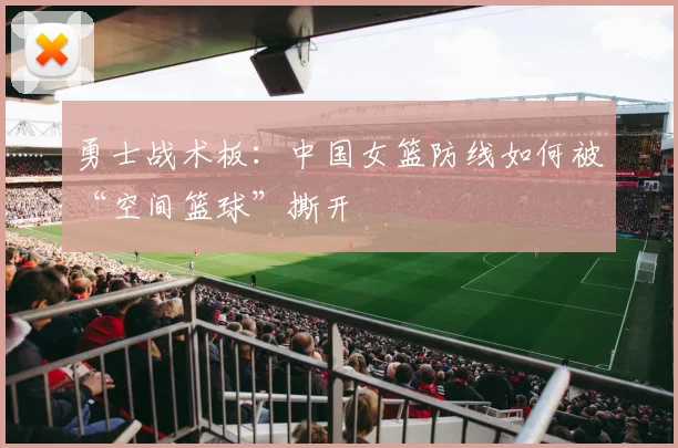 勇士战术板：中国女篮防线如何被“空间篮球”撕开 - 竞彩网资讯