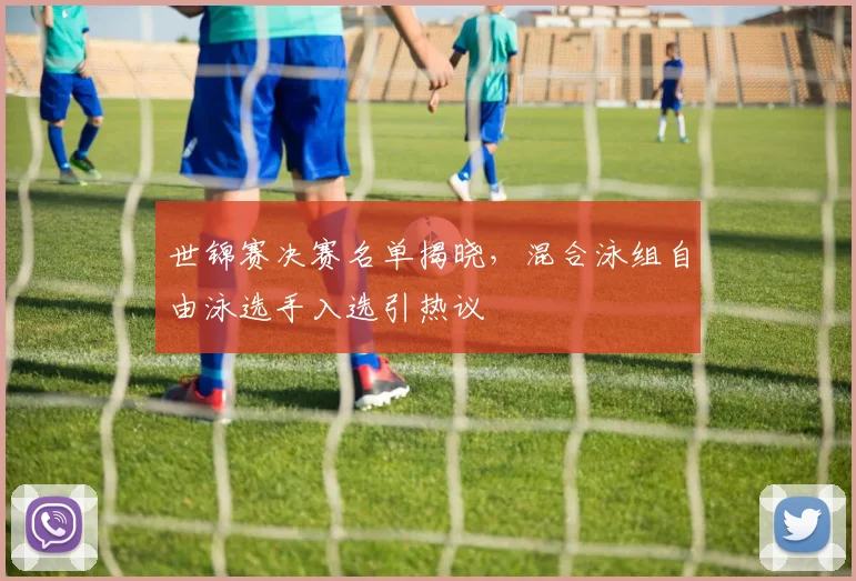 世锦赛决赛名单揭晓，混合泳组自由泳选手入选引热议 - 竞彩网推荐
