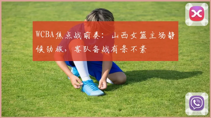 WCBA焦点战前奏：山西女篮主场静候劲旅，客队备战有条不紊 - 竞彩网推荐
