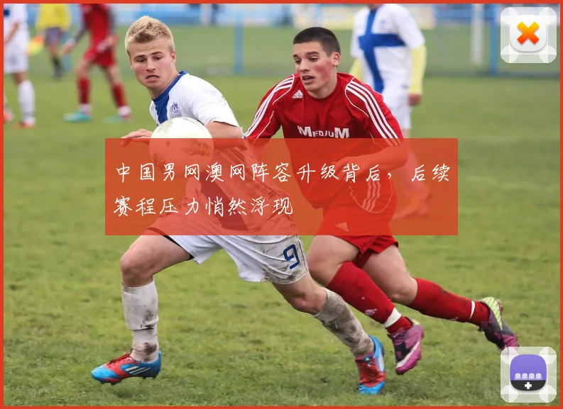 中国男网澳网阵容升级背后，后续赛程压力悄然浮现 - 竞彩网推荐
