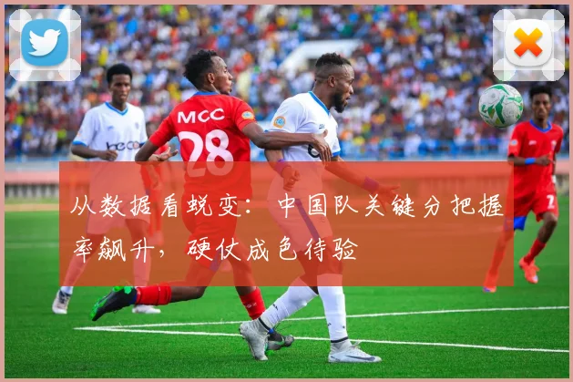 从数据看蜕变：中国队关键分把握率飙升，硬仗成色待验 - 竞彩网推荐