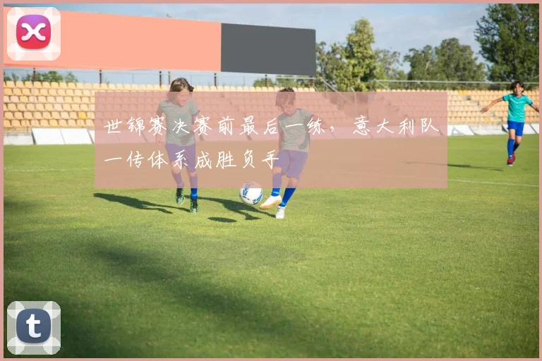世锦赛决赛前最后一练，意大利队一传体系成胜负手 - 竞彩网推荐