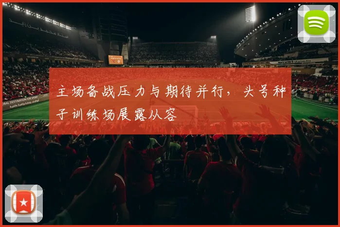 主场备战压力与期待并行，头号种子训练场展露从容 - 竞彩网推荐