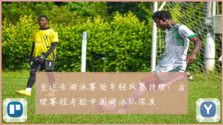 全运会游泳赛场年轻风暴持续，后续赛程考验中国游泳队深度 - 竞彩网推荐
